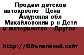 Продам детское автокресло › Цена ­ 1 800 - Амурская обл., Михайловский р-н Дети и материнство » Другое   